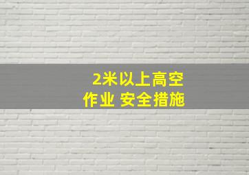 2米以上高空作业 安全措施